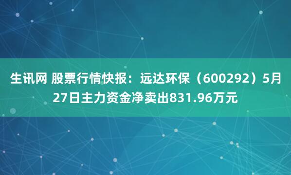 生讯网 股票行情快报：远达环保（600292）5月27日主力资金净卖出831.96万元