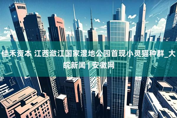 佳禾资本 江西潋江国家湿地公园首现小灵猫种群_大皖新闻 | 安徽网