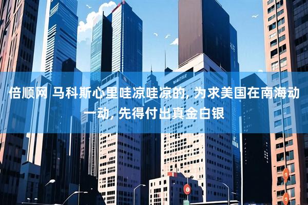 倍顺网 马科斯心里哇凉哇凉的, 为求美国在南海动一动, 先得付出真金白银