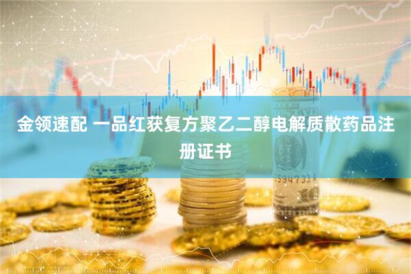 金领速配 一品红获复方聚乙二醇电解质散药品注册证书