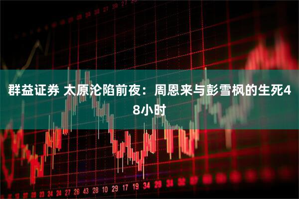 群益证券 太原沦陷前夜：周恩来与彭雪枫的生死48小时
