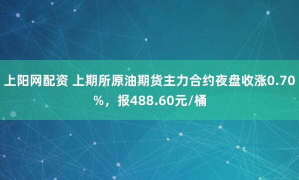 上阳网配资 上期所原油期货主力合约夜盘收涨0.70%，报488.60元/桶
