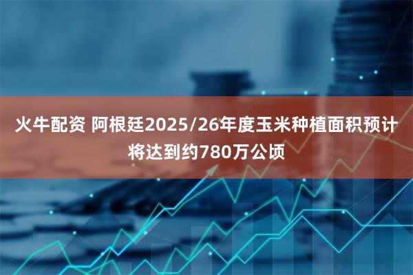 火牛配资 阿根廷2025/26年度玉米种植面积预计将达到约780万公顷