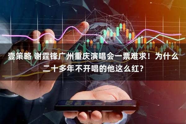 壹策略 谢霆锋广州重庆演唱会一票难求！为什么二十多年不开唱的他这么红？