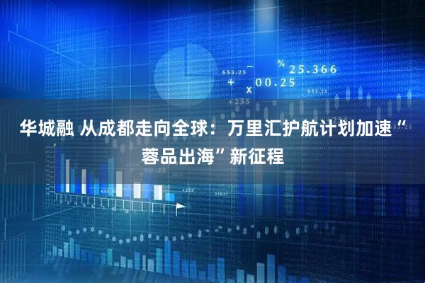 华城融 从成都走向全球：万里汇护航计划加速“蓉品出海”新征程