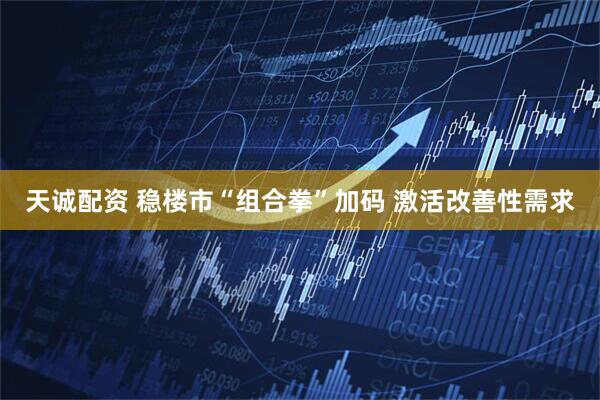 天诚配资 稳楼市“组合拳”加码 激活改善性需求