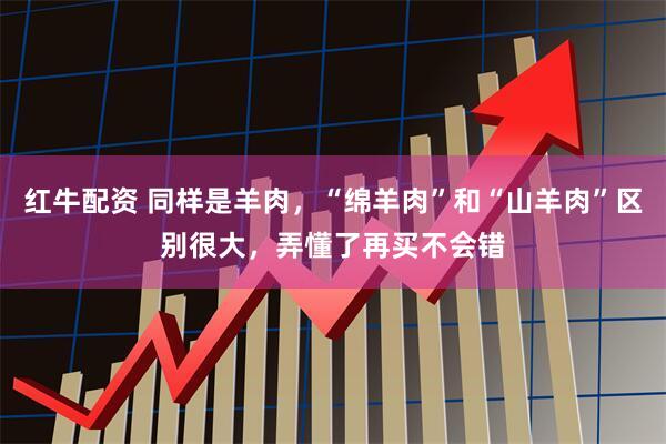 红牛配资 同样是羊肉，“绵羊肉”和“山羊肉”区别很大，弄懂了再买不会错