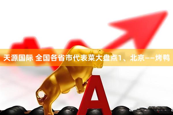 天源国际 全国各省市代表菜大盘点1、北京——烤鸭