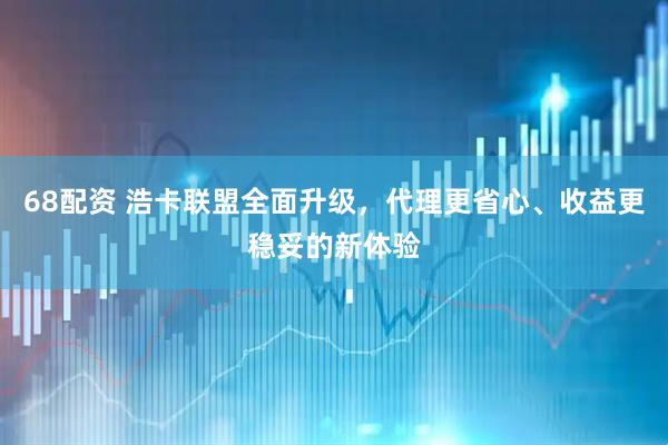 68配资 浩卡联盟全面升级，代理更省心、收益更稳妥的新体验