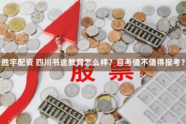 胜宇配资 四川书途教育怎么样？自考值不值得报考？