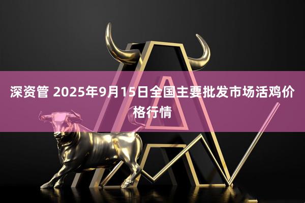 深资管 2025年9月15日全国主要批发市场活鸡价格行情