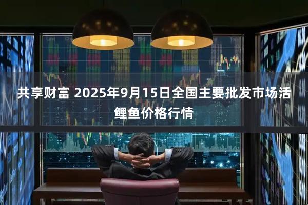 共享财富 2025年9月15日全国主要批发市场活鲤鱼价格行情