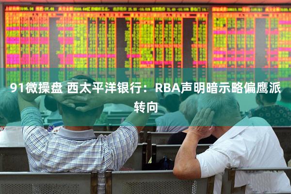 91微操盘 西太平洋银行：RBA声明暗示略偏鹰派转向