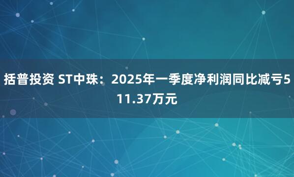 括普投资 ST中珠：2025年一季度净利润同比减亏511.37万元