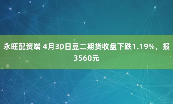 永旺配资端 4月30日豆二期货收盘下跌1.19%，报3560元