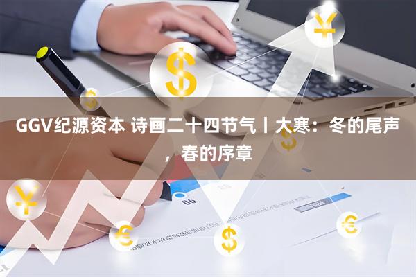GGV纪源资本 诗画二十四节气丨大寒：冬的尾声，春的序章