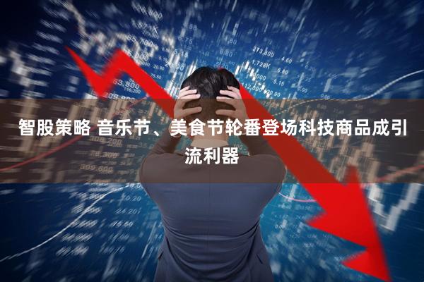 智股策略 音乐节、美食节轮番登场科技商品成引流利器