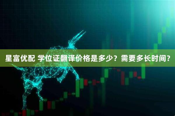 星富优配 学位证翻译价格是多少？需要多长时间？