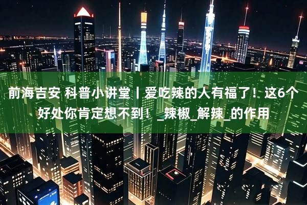 前海吉安 科普小讲堂丨爱吃辣的人有福了！这6个好处你肯定想不到！_辣椒_解辣_的作用