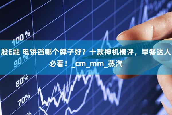 股E融 电饼铛哪个牌子好？十款神机横评，早餐达人必看！_cm_mm_蒸汽