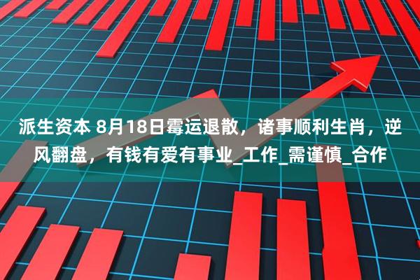 派生资本 8月18日霉运退散，诸事顺利生肖，逆风翻盘，有钱有爱有事业_工作_需谨慎_合作