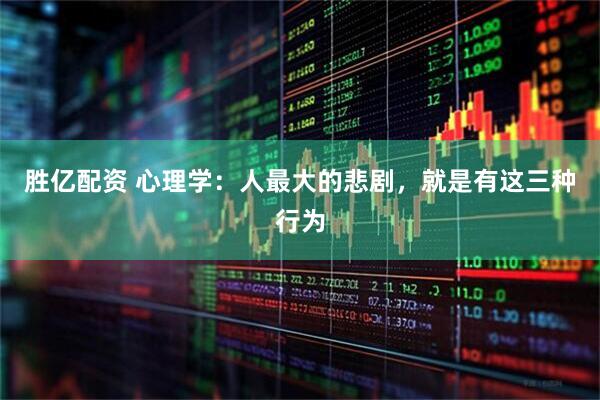 胜亿配资 心理学：人最大的悲剧，就是有这三种行为